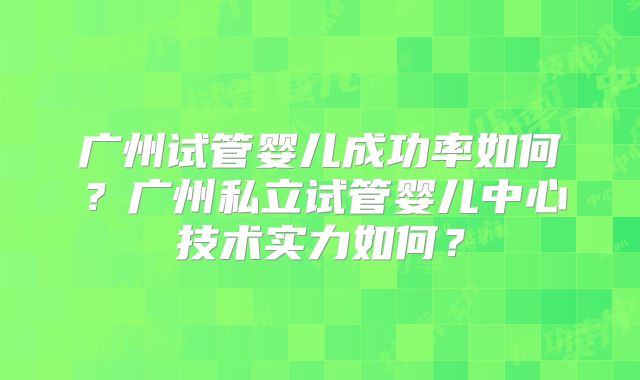 广州试管婴儿成功率如何?广州私立试管婴儿中心技术实力如何?
