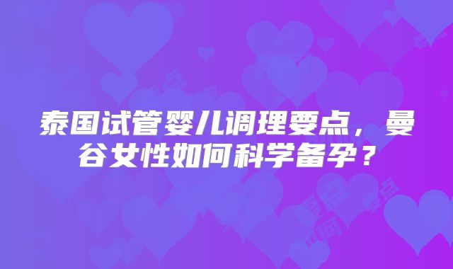 泰国试管婴儿调理要点,曼谷女性如何科学备孕?