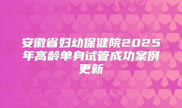 安徽省妇幼保健院2025年高龄单身试管成功案例更新
