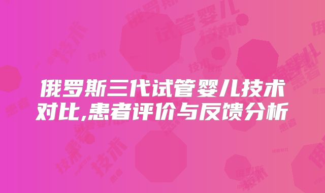 俄罗斯三代试管婴儿技术对比,患者评价与反馈分析