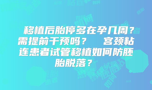 ‌移植后胎停多在孕几周？需提前干预吗？‌‌宫颈粘连患者试管移植如何防胚胎脱落？‌