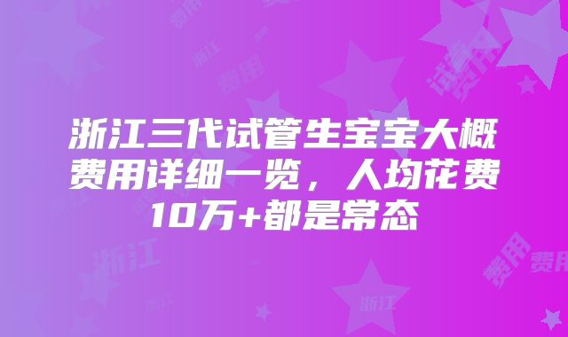 浙江三代试管生宝宝大概费用详细一览,人均花费10万+都是常态