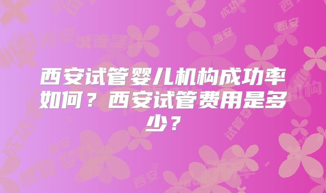 西安试管婴儿机构成功率如何?西安试管费用是多少?