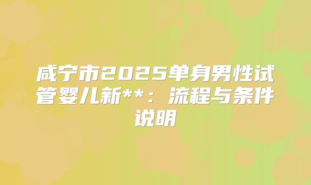 咸宁市2025单身男性试管婴儿新**:流程与条件说明