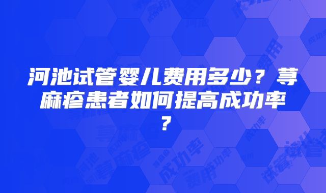河池试管婴儿费用多少？荨麻疹患者如何提高成功率？