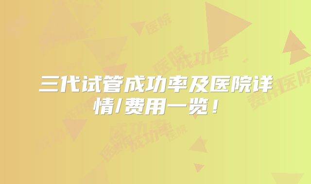 三代试管成功率及医院详情/费用一览！