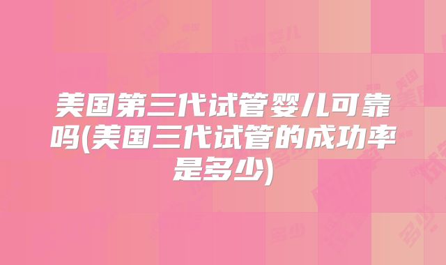 美国第三代试管婴儿可靠吗(美国三代试管的成功率是多少)