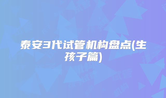 泰安3代试管机构盘点(生孩子篇)