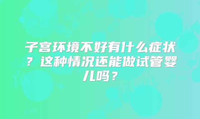 子宫环境不好有什么症状？这种情况还能做试管婴儿吗？