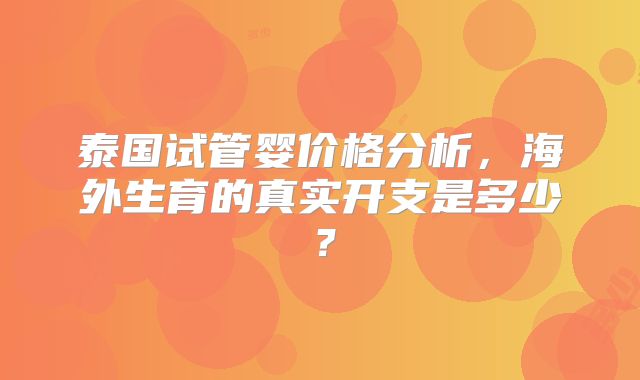 泰国试管婴价格分析,海外生育的真实开支是多少?