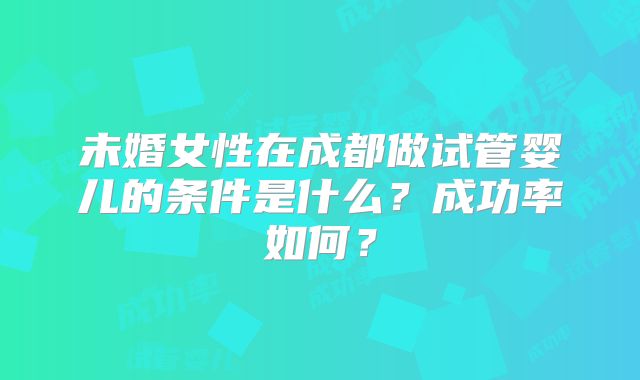 未婚女性在成都做试管婴儿的条件是什么?成功率如何?
