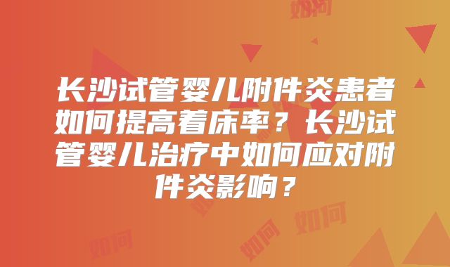 长沙试管婴儿附件炎患者如何提高着床率?长沙试管婴儿治疗中如何应对附件炎影响?