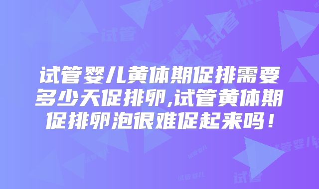 试管婴儿黄体期促排需要多少天促排卵,试管黄体期促排卵泡很难促起来吗!