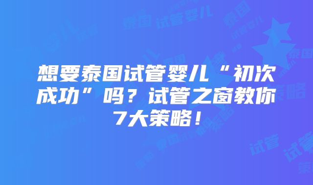 想要泰国试管婴儿“初次成功”吗?试管之窗教你7大策略!