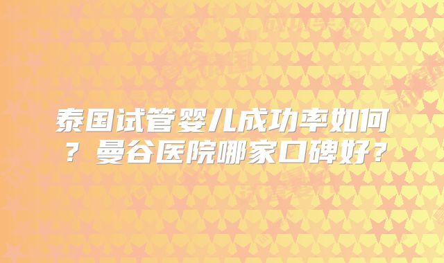 泰国试管婴儿成功率如何?曼谷医院哪家口碑好?