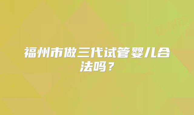 福州市做三代试管婴儿合法吗?