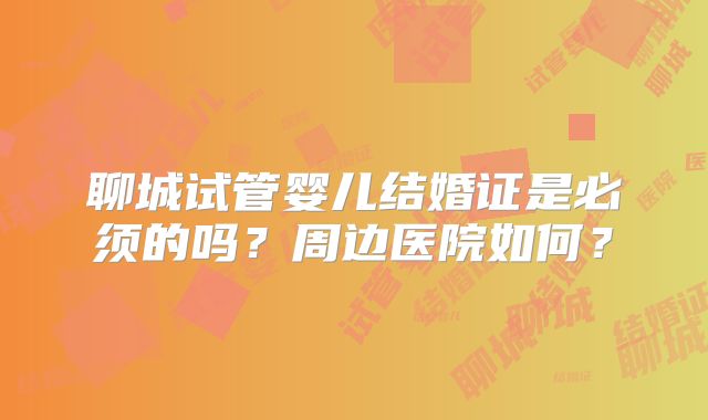 聊城试管婴儿结婚证是必须的吗?周边医院如何?