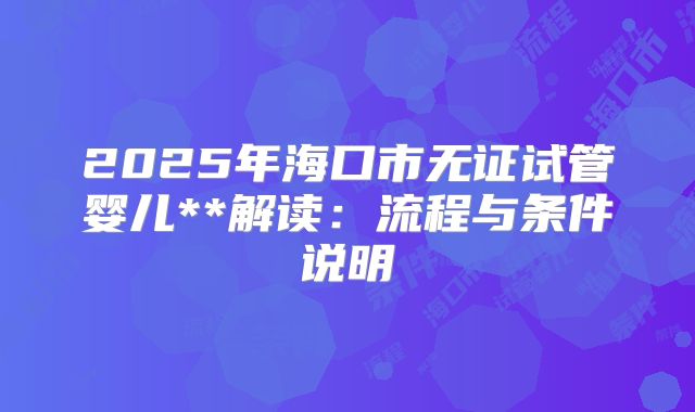 2025年海口市无证试管婴儿**解读:流程与条件说明