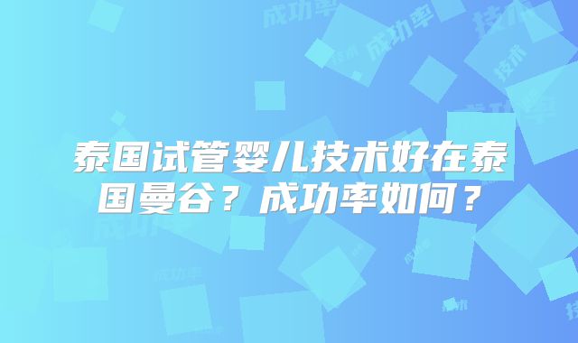 泰国试管婴儿技术好在泰国曼谷？成功率如何？