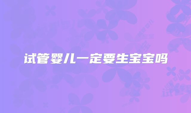 试管婴儿一定要生宝宝吗