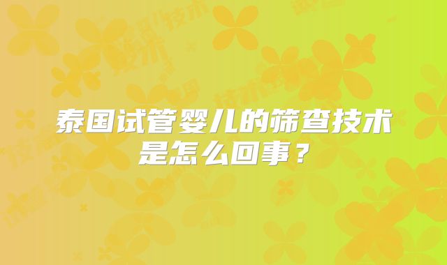 泰国试管婴儿的筛查技术是怎么回事？