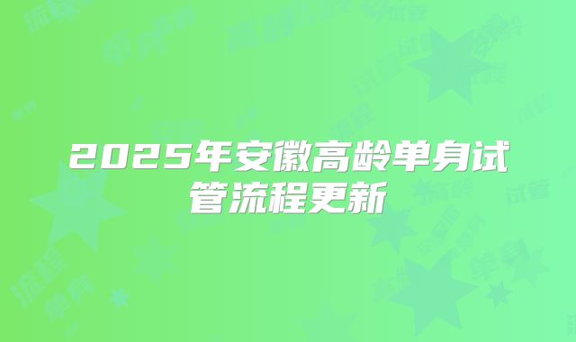 2025年安徽高龄单身试管流程更新