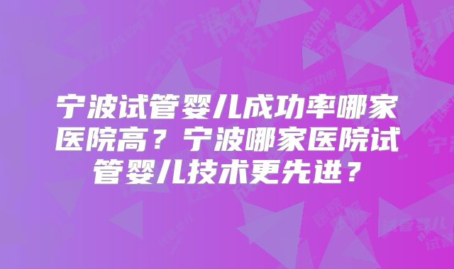 宁波试管婴儿成功率哪家医院高?宁波哪家医院试管婴儿技术更先进?