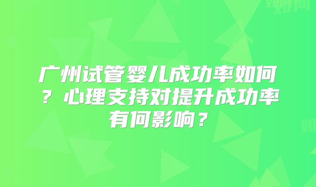 广州试管婴儿成功率如何？心理支持对提升成功率有何影响？
