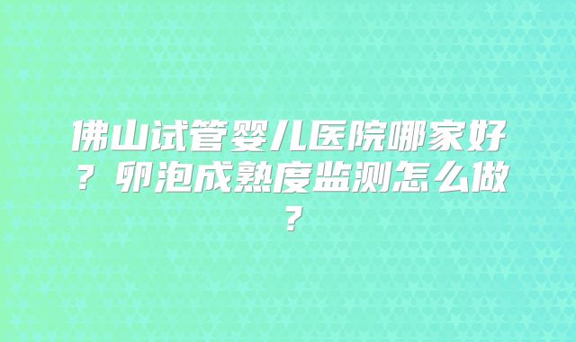 佛山试管婴儿医院哪家好?卵泡成熟度监测怎么做?