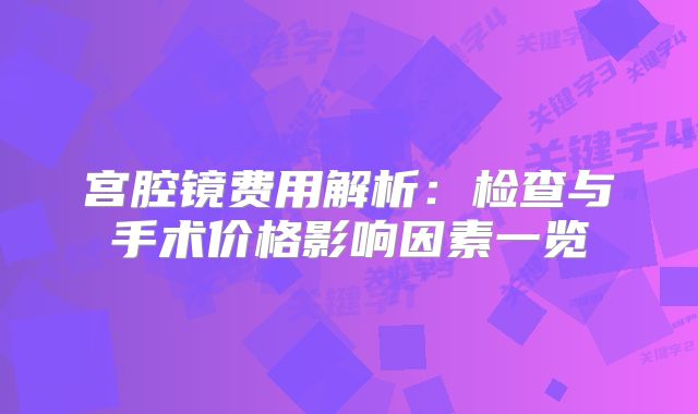 宫腔镜费用解析：检查与手术价格影响因素一览