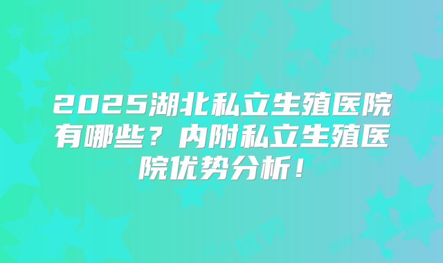2025湖北私立生殖医院有哪些?内附私立生殖医院优势分析!