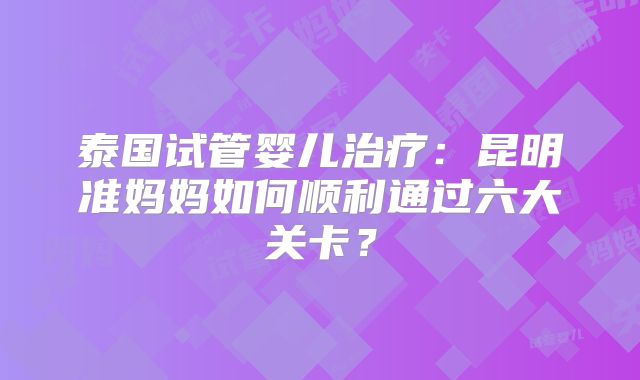 泰国试管婴儿治疗:昆明准妈妈如何顺利通过六大关卡?