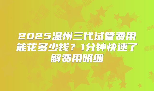 2025温州三代试管费用能花多少钱?1分钟快速了解费用明细