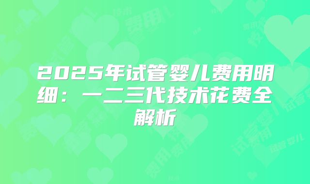 2025年试管婴儿费用明细:一二三代技术花费全解析