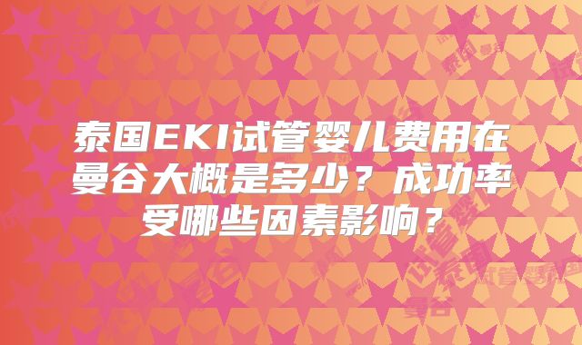 泰国EKI试管婴儿费用在曼谷大概是多少?成功率受哪些因素影响?
