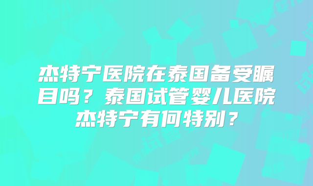 杰特宁医院在泰国备受瞩目吗？泰国试管婴儿医院杰特宁有何特别？