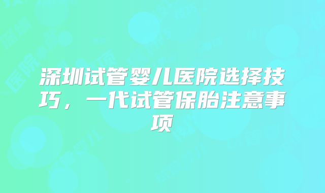 深圳试管婴儿医院选择技巧,一代试管保胎注意事项