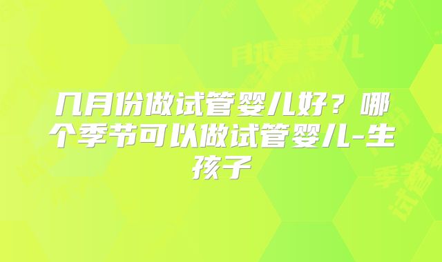 几月份做试管婴儿好?哪个季节可以做试管婴儿-生孩子