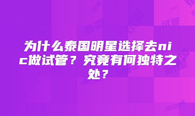为什么泰国明星选择去nic做试管？究竟有何独特之处？