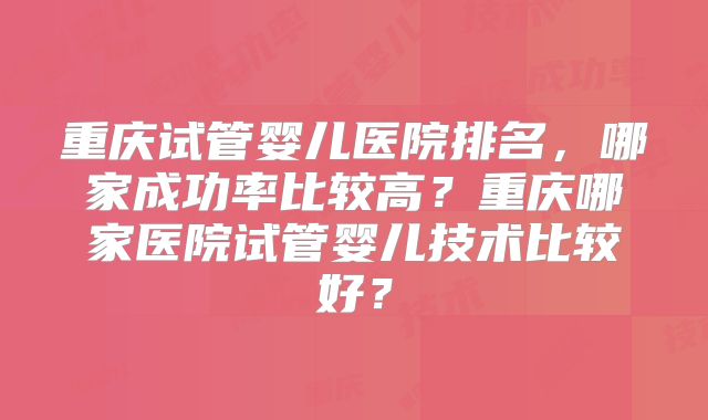 重庆试管婴儿医院排名,哪家成功率比较高?重庆哪家医院试管婴儿技术比较好?