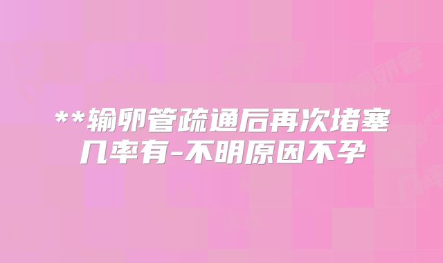 **输卵管疏通后再次堵塞几率有-不明原因不孕
