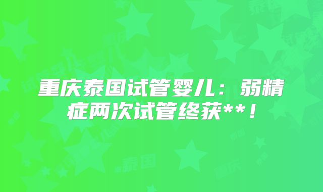 重庆泰国试管婴儿：弱精症两次试管终获**！