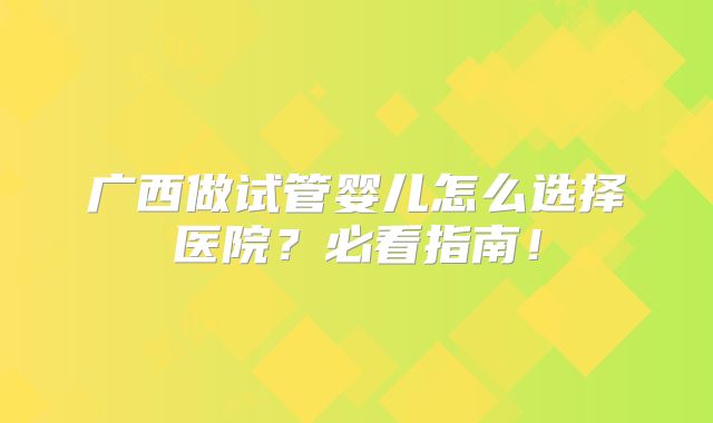 广西做试管婴儿怎么选择医院?必看指南!