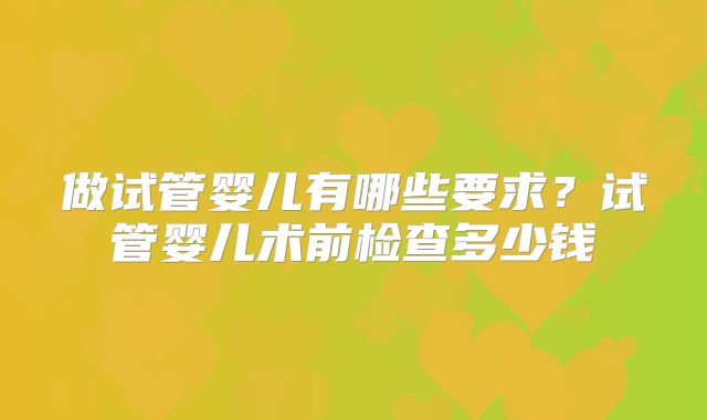做试管婴儿有哪些要求？试管婴儿术前检查多少钱