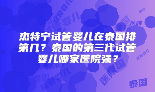杰特宁试管婴儿在泰国排第几?泰国的第三代试管婴儿哪家医院强?