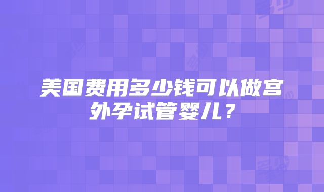 美国费用多少钱可以做宫外孕试管婴儿？