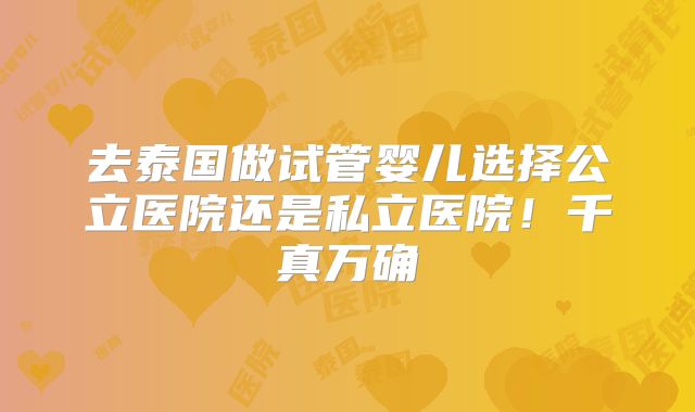 去泰国做试管婴儿选择公立医院还是私立医院！千真万确