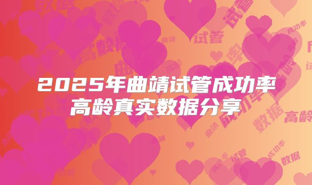 2025年曲靖试管成功率高龄真实数据分享