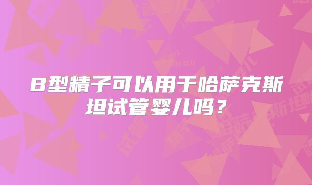B型精子可以用于哈萨克斯坦试管婴儿吗？