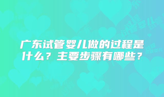 广东试管婴儿做的过程是什么?主要步骤有哪些?